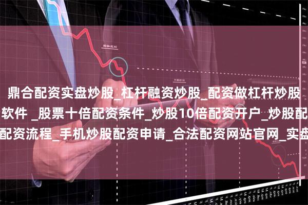 鼎合配资实盘炒股_杠杆融资炒股_配资做杠杆炒股安全吗_实盘炒股配资软件 _股票十倍配资条件_炒股10倍配资开户_炒股配资手机平台_真实股票配资流程_手机炒股配资申请_合法配资网站官网_实盘股票十倍配资开户进一步释放数据要素乘数效应