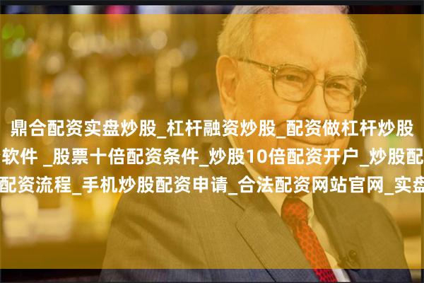 鼎合配资实盘炒股_杠杆融资炒股_配资做杠杆炒股安全吗_实盘炒股配资软件 _股票十倍配资条件_炒股10倍配资开户_炒股配资手机平台_真实股票配资流程_手机炒股配资申请_合法配资网站官网_实盘股票十倍配资开户贷款购房首付比例降至首套最低15%、二套最低25%