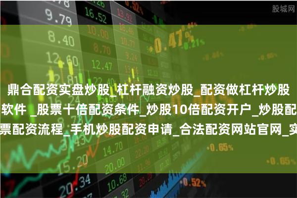 鼎合配资实盘炒股_杠杆融资炒股_配资做杠杆炒股安全吗_实盘炒股配资软件 _股票十倍配资条件_炒股10倍配资开户_炒股配资手机平台_真实股票配资流程_手机炒股配资申请_合法配资网站官网_实盘股票十倍配资开户做好科技金融这篇大文章