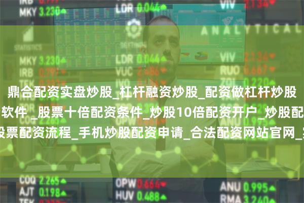 鼎合配资实盘炒股_杠杆融资炒股_配资做杠杆炒股安全吗_实盘炒股配资软件 _股票十倍配资条件_炒股10倍配资开户_炒股配资手机平台_真实股票配资流程_手机炒股配资申请_合法配资网站官网_实盘股票十倍配资开户随着周期反转时间渐近