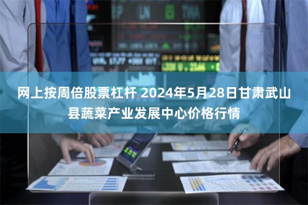网上按周倍股票杠杆 2024年5月28日甘肃武山县蔬菜产业发展中心价格行情