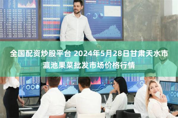 全国配资炒股平台 2024年5月28日甘肃天水市瀛池果菜批发市场价格行情