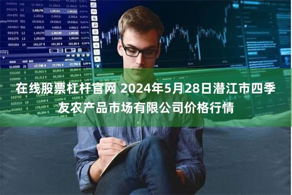 在线股票杠杆官网 2024年5月28日潜江市四季友农产品市场有限公司价格行情