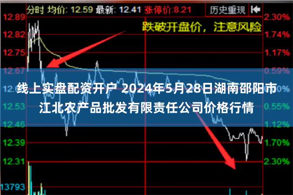 线上实盘配资开户 2024年5月28日湖南邵阳市江北农产品批发有限责任公司价格行情