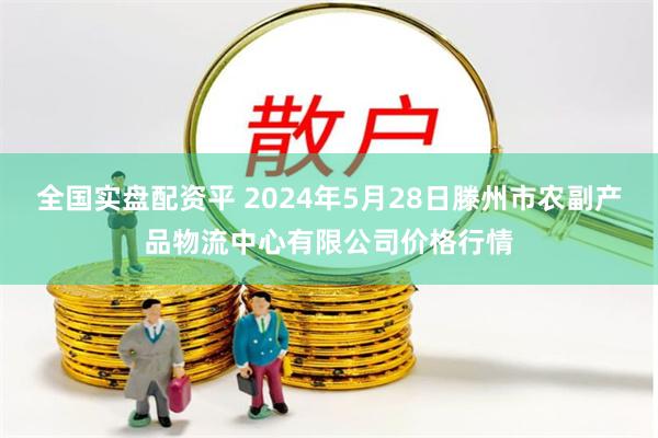 全国实盘配资平 2024年5月28日滕州市农副产品物流中心有限公司价格行情