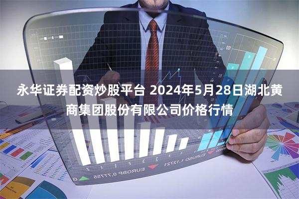 永华证券配资炒股平台 2024年5月28日湖北黄商集团股份有限公司价格行情