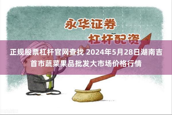 正规股票杠杆官网查找 2024年5月28日湖南吉首市蔬菜果品批发大市场价格行情