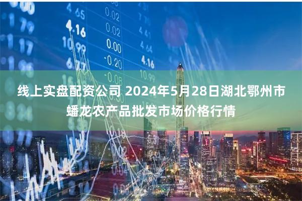 线上实盘配资公司 2024年5月28日湖北鄂州市蟠龙农产品批发市场价格行情
