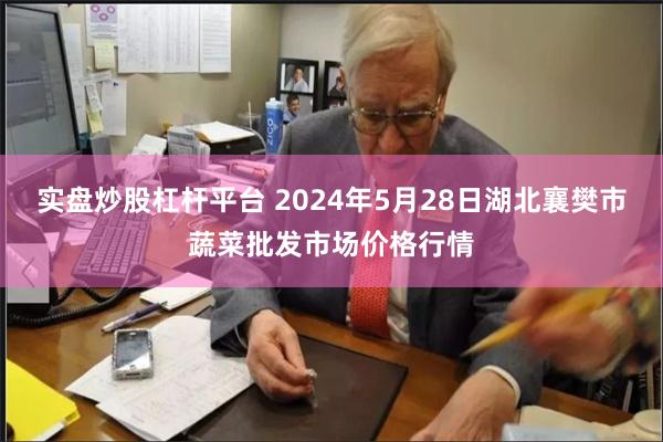 实盘炒股杠杆平台 2024年5月28日湖北襄樊市蔬菜批发市场价格行情