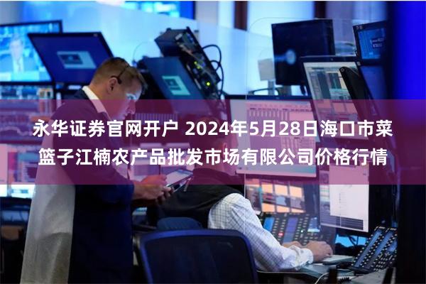 永华证券官网开户 2024年5月28日海口市菜篮子江楠农产品批发市场有限公司价格行情