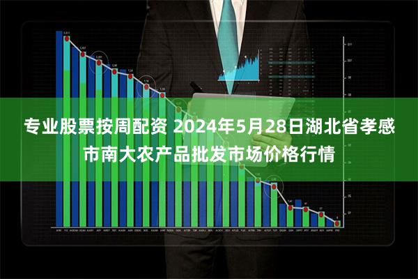 专业股票按周配资 2024年5月28日湖北省孝感市南大农产品批发市场价格行情