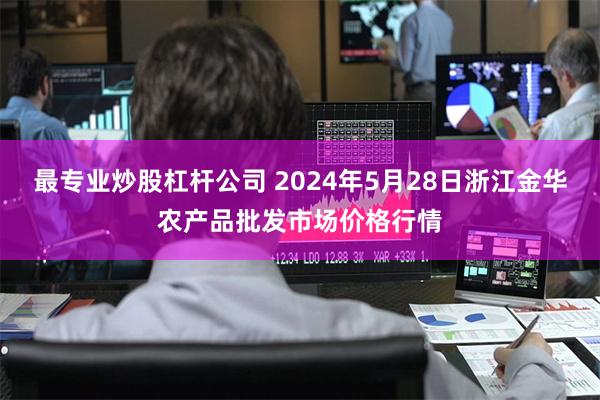 最专业炒股杠杆公司 2024年5月28日浙江金华农产品批发市场价格行情