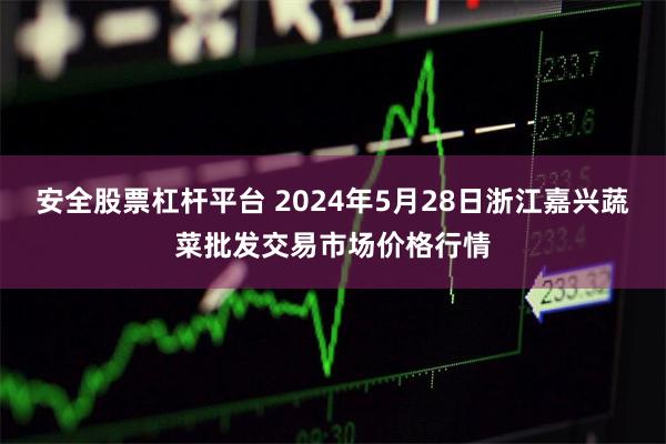 安全股票杠杆平台 2024年5月28日浙江嘉兴蔬菜批发交易市场价格行情