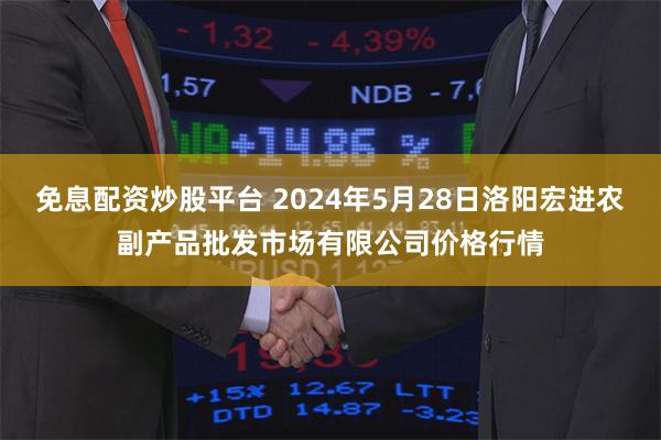 免息配资炒股平台 2024年5月28日洛阳宏进农副产品批发市场有限公司价格行情