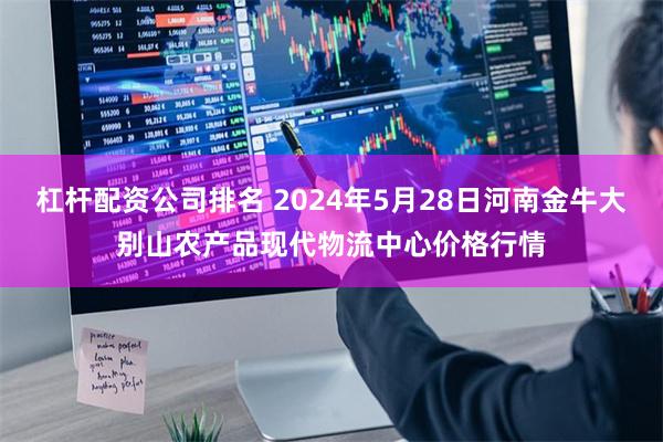 杠杆配资公司排名 2024年5月28日河南金牛大别山农产品现代物流中心价格行情