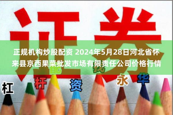 正规机构炒股配资 2024年5月28日河北省怀来县京西果菜批发市场有限责任公司价格行情