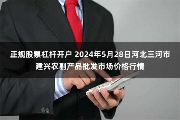 正规股票杠杆开户 2024年5月28日河北三河市建兴农副产品批发市场价格行情