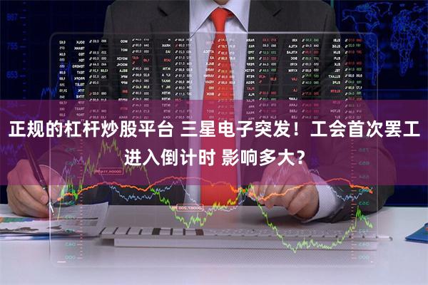 正规的杠杆炒股平台 三星电子突发！工会首次罢工进入倒计时 影响多大？