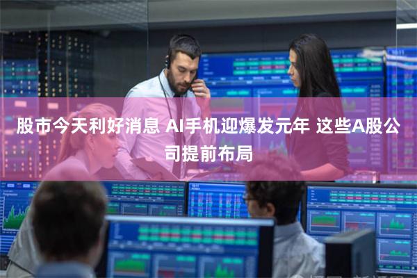 股市今天利好消息 AI手机迎爆发元年 这些A股公司提前布局