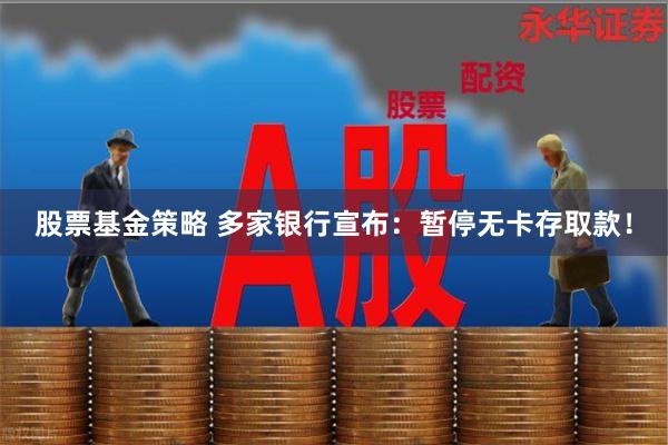 股票基金策略 多家银行宣布：暂停无卡存取款！