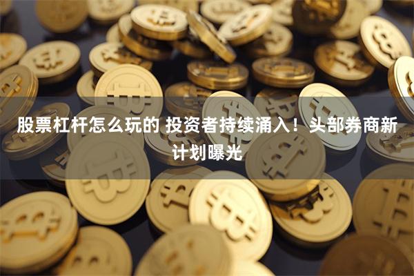 股票杠杆怎么玩的 投资者持续涌入！头部券商新计划曝光