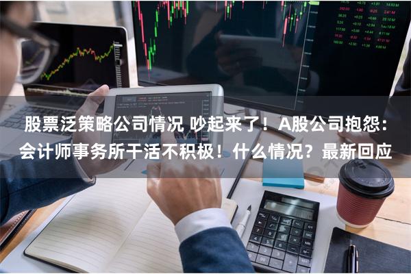 股票泛策略公司情况 吵起来了！A股公司抱怨：会计师事务所干活不积极！什么情况？最新回应