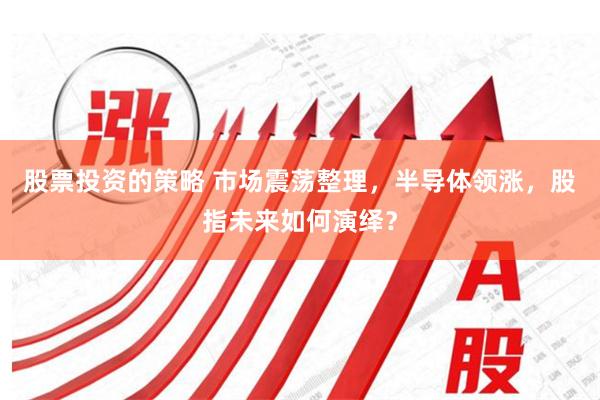 股票投资的策略 市场震荡整理，半导体领涨，股指未来如何演绎？