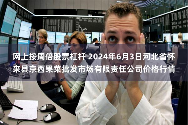 网上按周倍股票杠杆 2024年6月3日河北省怀来县京西果菜批发市场有限责任公司价格行情