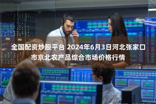 全国配资炒股平台 2024年6月3日河北张家口市京北农产品综合市场价格行情