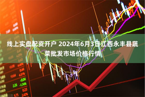 线上实盘配资开户 2024年6月3日江西永丰县蔬菜批发市场价格行情