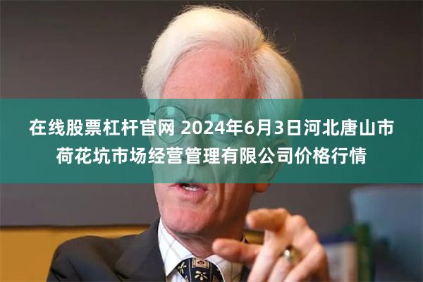 在线股票杠杆官网 2024年6月3日河北唐山市荷花坑市场经营管理有限公司价格行情