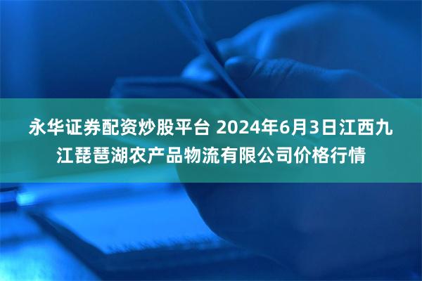 永华证券配资炒股平台 2024年6月3日江西九江琵琶湖农产品物流有限公司价格行情