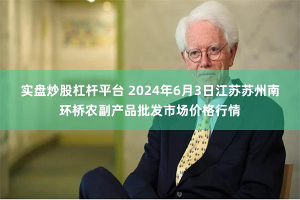 实盘炒股杠杆平台 2024年6月3日江苏苏州南环桥农副产品批发市场价格行情