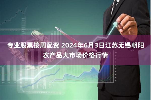 专业股票按周配资 2024年6月3日江苏无锡朝阳农产品大市场价格行情