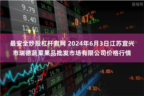 最安全炒股杠杆官网 2024年6月3日江苏宜兴市瑞德蔬菜果品批发市场有限公司价格行情