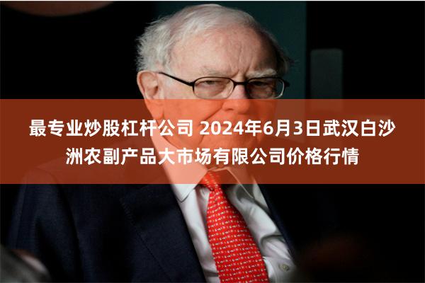 最专业炒股杠杆公司 2024年6月3日武汉白沙洲农副产品大市场有限公司价格行情