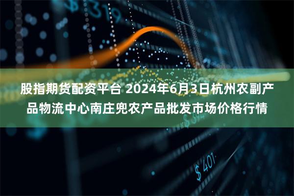 股指期货配资平台 2024年6月3日杭州农副产品物流中心南庄兜农产品批发市场价格行情