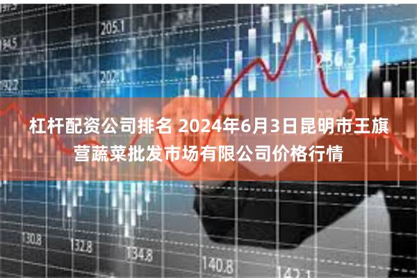 杠杆配资公司排名 2024年6月3日昆明市王旗营蔬菜批发市场有限公司价格行情