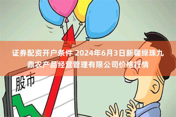 证券配资开户条件 2024年6月3日新疆绿珠九鼎农产品经营管理有限公司价格行情