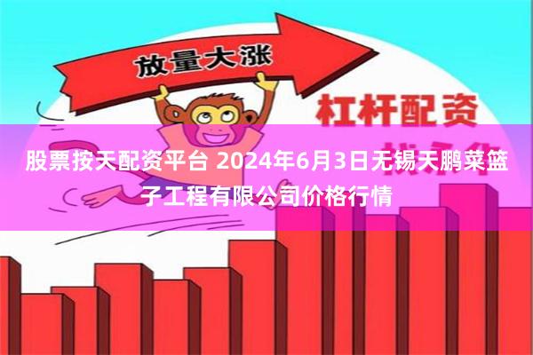 股票按天配资平台 2024年6月3日无锡天鹏菜篮子工程有限公司价格行情