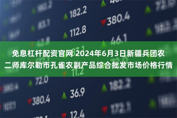 免息杠杆配资官网 2024年6月3日新疆兵团农二师库尔勒市孔雀农副产品综合批发市场价格行情