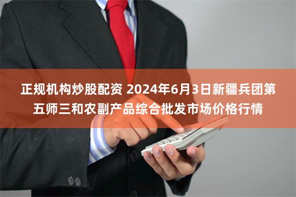正规机构炒股配资 2024年6月3日新疆兵团第五师三和农副产品综合批发市场价格行情
