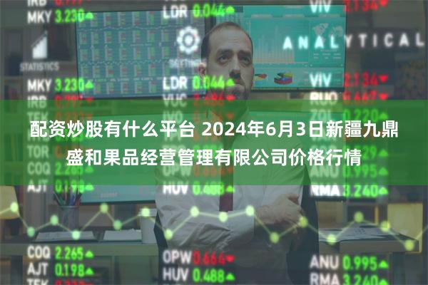 配资炒股有什么平台 2024年6月3日新疆九鼎盛和果品经营管理有限公司价格行情