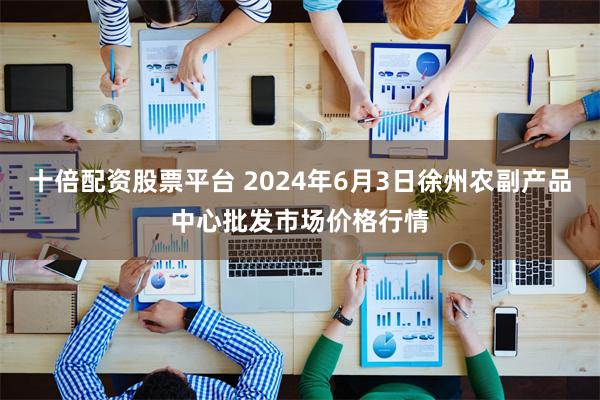 十倍配资股票平台 2024年6月3日徐州农副产品中心批发市场价格行情