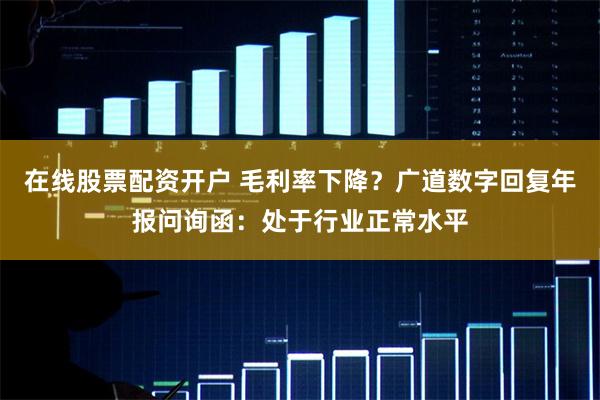 在线股票配资开户 毛利率下降？广道数字回复年报问询函：处于行业正常水平