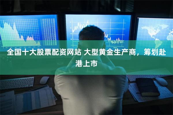 全国十大股票配资网站 大型黄金生产商，筹划赴港上市
