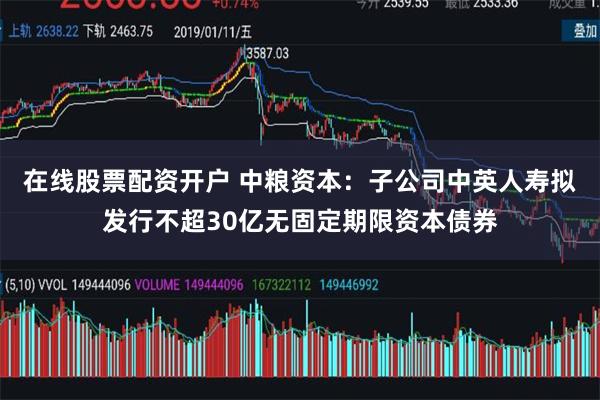 在线股票配资开户 中粮资本：子公司中英人寿拟发行不超30亿无固定期限资本债券