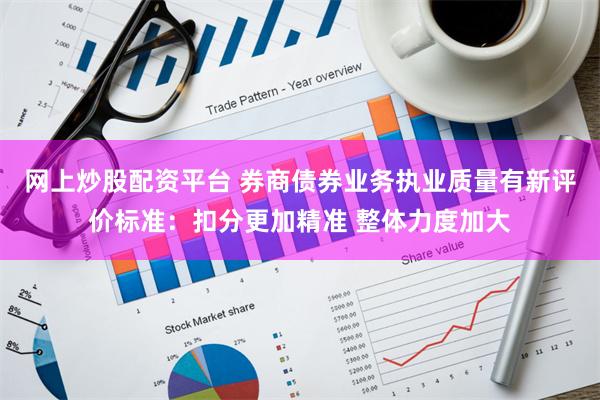 网上炒股配资平台 券商债券业务执业质量有新评价标准：扣分更加精准 整体力度加大