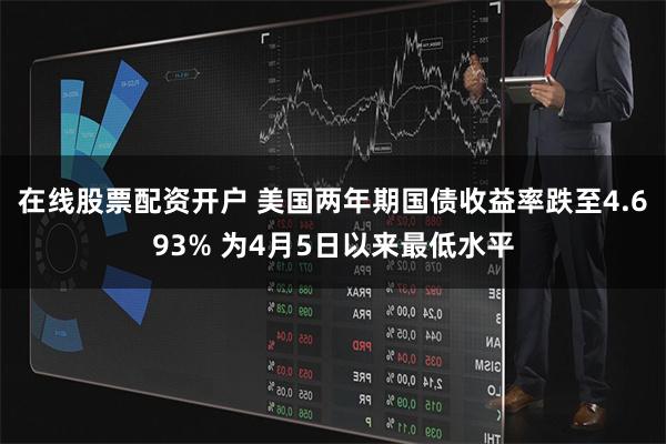 在线股票配资开户 美国两年期国债收益率跌至4.693% 为4月5日以来最低水平