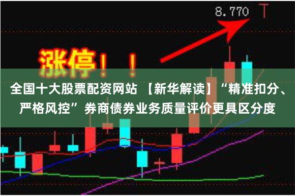 全国十大股票配资网站 【新华解读】“精准扣分、严格风控” 券商债券业务质量评价更具区分度